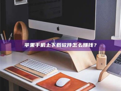 石家庄苹果手机上下载软件怎么赚钱？