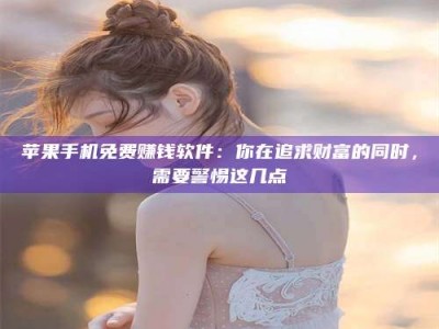 石家庄苹果手机免费赚钱软件：你在追求财富的同时，需要警惕这几点