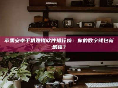 石家庄苹果安卓手机赚钱软件排行榜：你的数字钱包新增强？