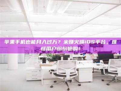 石家庄苹果手机也能月入过万？米赚火爆iOS平台，难怪用户纷纷抢购！