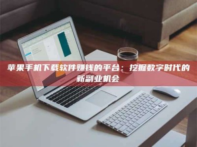 石家庄苹果手机下载软件赚钱的平台：挖掘数字时代的新副业机会