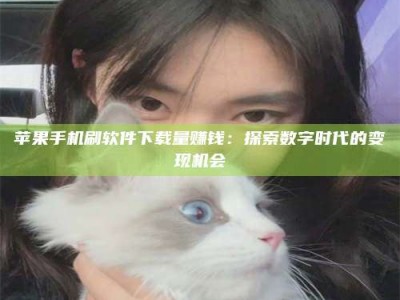 石家庄苹果手机刷软件下载量赚钱：探索数字时代的变现机会